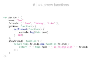#1 => arrow functions
var person = {
name: 'Joe',
friends: [ 'Jane', 'Johnny', 'Luke' ],
getName: function() {
setTimeout(function() {
console.log(this.name);
}, 200);
},
showFriends: function() {
return this.friends.map(function(friend) {
return '' + this.name + ' is friend with ' + friend;
});
}
};
 