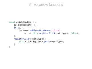 const clickHandler = {
clicksRegistry: [],
init() {
document.addEventListener(‘click',
evt => this.registerClick(evt.type), false);
},
registerClick(eventType) {
this.clicksRegistry.push(eventType);
}
};
#1 => arrow functions
 