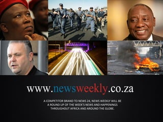 A COMPETITOR BRAND TO NEWS 24, NEWS WEEKLY WILL BE
A ROUND UP OF THE WEEK’S NEWS AND HAPPENINGS
THROUGHOUT AFRICA AND AROUND THE GLOBE.
 