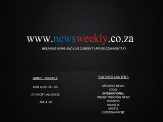BREAKING NEWS AND LIVE CURRENT AFFAIRS COMMENTARY
TARGET MARKET:
MEN AGES: 18 – 65
ETHNICITY: ALL RACES
LSM: 4 -10
FEATURED CONTENT:
BREAKING NEWS:
LOCAL
INTERNATIONAL
ONLINE TRENDING NEWS
BUSINESS
MARKETS
SPORTS
ENTERTAINMENT
 