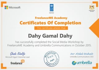 Certificates Of Completion
FreelanceME Academy
This certificate attests that
has successfully completed the Social Media Workshop by
FreelanceME Academy and Umbrella Communications in October 2015.
Microsoft Egypt Citizenship Lead
Ghada Khalifa
Dahy Gamal Dahy
Umbrella Communications CEO
 