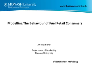 Department of Marketing
www.buseco.monash.edu
Modelling The Behaviour of Fuel Retail Consumers
Ari Pramono
Department of Marketing
Monash University
 