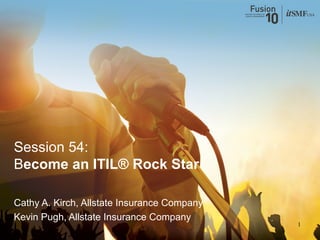 1
Cathy A. Kirch, Allstate Insurance Company
Kevin Pugh, Allstate Insurance Company
Session 54:
Become an ITIL® Rock Star
 