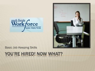 YOU’RE HIRED! NOW WHAT?
Basic Job Keeping Skills
 