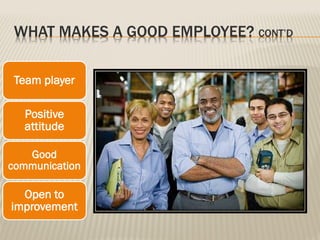 WHAT MAKES A GOOD EMPLOYEE? CONT’D
Team player
Positive
attitude
Good
communication
Open to
improvement
 