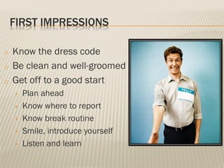 FIRST IMPRESSIONS
o Know the dress code
o Be clean and well-groomed
o Get off to a good start
• Plan ahead
• Know where to report
• Know break routine
• Smile, introduce yourself
• Listen and learn
 