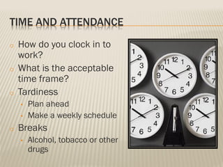 TIME AND ATTENDANCE
o How do you clock in to
work?
o What is the acceptable
time frame?
o Tardiness
• Plan ahead
• Make a weekly schedule
o Breaks
• Alcohol, tobacco or other
drugs
 