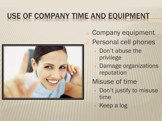 USE OF COMPANY TIME AND EQUIPMENT
o Company equipment
o Personal cell phones
• Don’t abuse the
privilege
• Damage organizations
reputation
o Misuse of time
• Don’t justify to misuse
time
• Keep a log
 