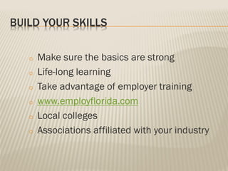BUILD YOUR SKILLS
o Make sure the basics are strong
o Life-long learning
o Take advantage of employer training
o www.employflorida.com
o Local colleges
o Associations affiliated with your industry
 