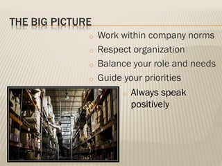 THE BIG PICTURE
o Work within company norms
o Respect organization
o Balance your role and needs
o Guide your priorities
o Always speak
positively
 
