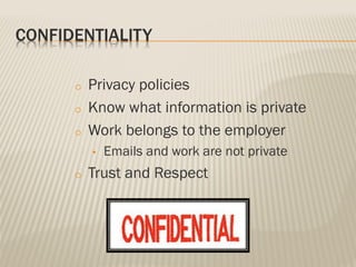 CONFIDENTIALITY
o Privacy policies
o Know what information is private
o Work belongs to the employer
• Emails and work are not private
o Trust and Respect
 