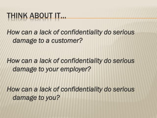 THINK ABOUT IT…
How can a lack of confidentiality do serious
damage to a customer?
How can a lack of confidentiality do serious
damage to your employer?
How can a lack of confidentiality do serious
damage to you?
 