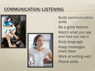 COMMUNICATION/LISTENING
o Build communication
skills
o Be a good listener
o Watch what you say
and how you say it
o Body language
o Keep messages
brief/clear
o Work at writing well
o Phone skills
 