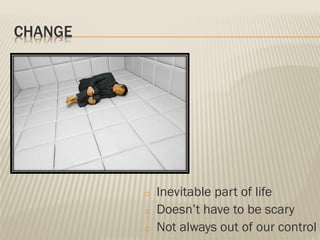 CHANGE
o Inevitable part of life
o Doesn’t have to be scary
o Not always out of our control
 