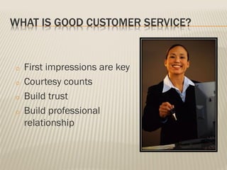 WHAT IS GOOD CUSTOMER SERVICE?
o First impressions are key
o Courtesy counts
o Build trust
o Build professional
relationship
 