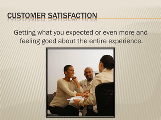 CUSTOMER SATISFACTION
Getting what you expected or even more and
feeling good about the entire experience.
 