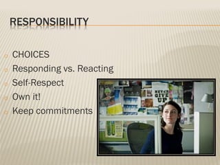 RESPONSIBILITY
o CHOICES
o Responding vs. Reacting
o Self-Respect
o Own it!
o Keep commitments
 