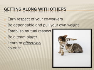 GETTING ALONG WITH OTHERS
o Earn respect of your co-workers
o Be dependable and pull your own weight
o Establish mutual respect
o Be a team player
o Learn to effectively
co-exist
 