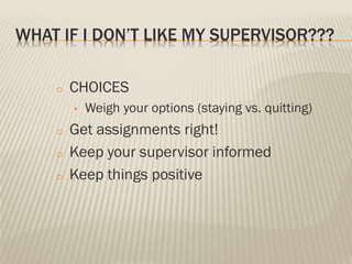 WHAT IF I DON’T LIKE MY SUPERVISOR???
o CHOICES
• Weigh your options (staying vs. quitting)
o Get assignments right!
o Keep your supervisor informed
o Keep things positive
 