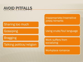AVOID PITFALLS
Sharing too much
Gossiping
Bragging
Talking politics/religion
Inappropriate/insensitive
jokes/remarks
Using crude/foul language
Work suffers from
socializing
Workplace romance
 