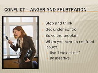 CONFLICT – ANGER AND FRUSTRATION
o Stop and think
o Get under control
o Solve the problem
o When you have to confront
issues
• Use “I statements”
• Be assertive
 