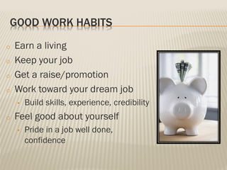 GOOD WORK HABITS
o Earn a living
o Keep your job
o Get a raise/promotion
o Work toward your dream job
• Build skills, experience, credibility
o Feel good about yourself
• Pride in a job well done,
confidence
 