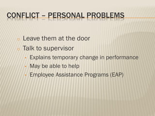 CONFLICT – PERSONAL PROBLEMS
o Leave them at the door
o Talk to supervisor
• Explains temporary change in performance
• May be able to help
• Employee Assistance Programs (EAP)
 