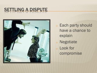 SETTLING A DISPUTE
o Each party should
have a chance to
explain
o Negotiate
o Look for
compromise
 