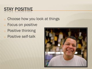 STAY POSITIVE
o Choose how you look at things
o Focus on positive
o Positive thinking
o Positive self-talk
 