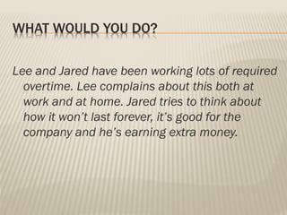 WHAT WOULD YOU DO?
Lee and Jared have been working lots of required
overtime. Lee complains about this both at
work and at home. Jared tries to think about
how it won’t last forever, it’s good for the
company and he’s earning extra money.
 