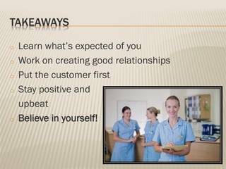TAKEAWAYS
o Learn what’s expected of you
o Work on creating good relationships
o Put the customer first
o Stay positive and
upbeat
o Believe in yourself!
 