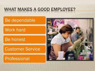 WHAT MAKES A GOOD EMPLOYEE?
Be dependable
Work hard
Be honest
Customer Service
Professional
 