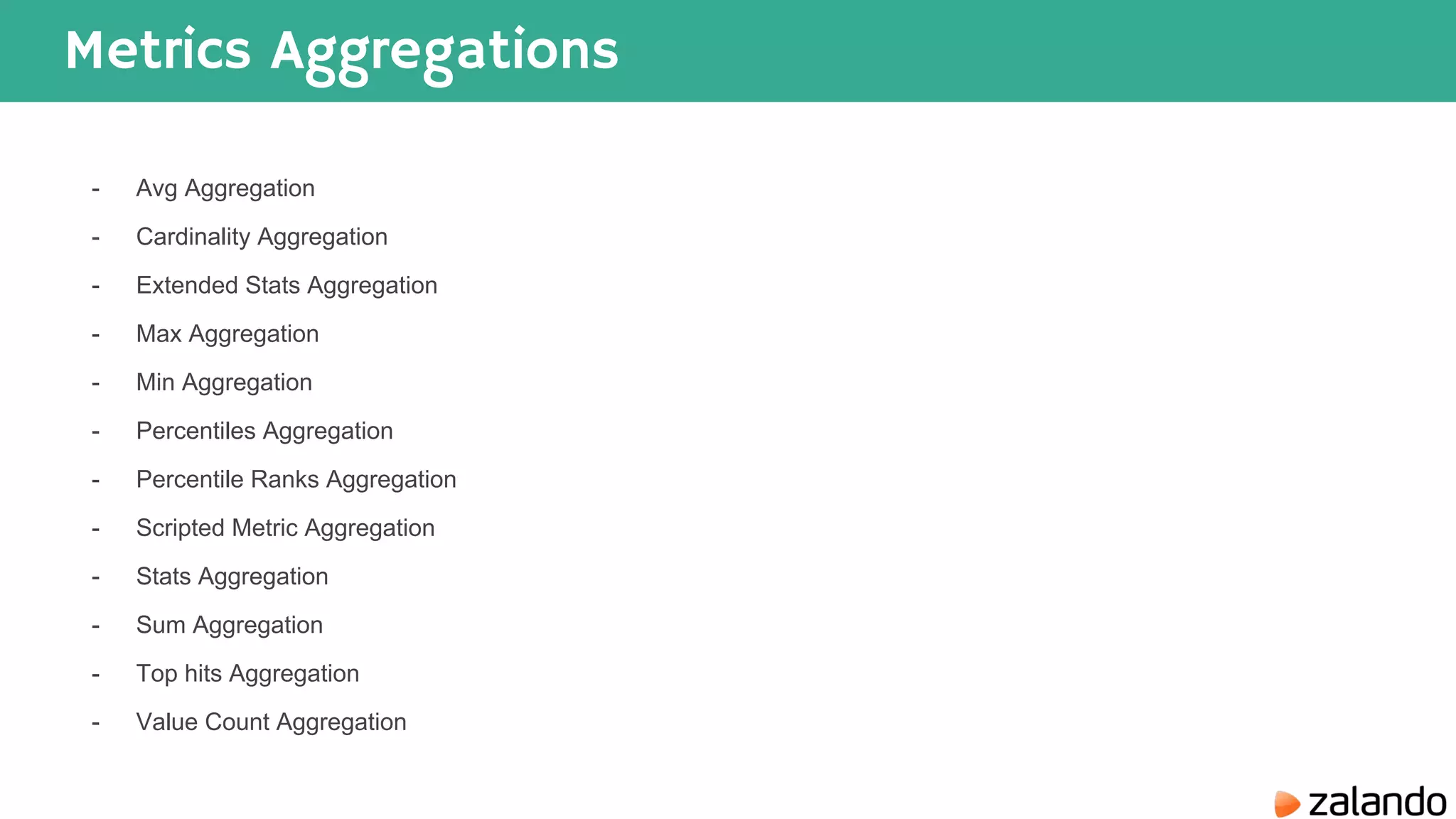 Metrics Aggregations - Avg Aggregation - Cardinality Aggregation - Extended Stats Aggregation - Max Aggregation - Min Aggregation - Percentiles Aggregation - Percentile Ranks Aggregation - Scripted Metric Aggregation - Stats Aggregation - Sum Aggregation - Top hits Aggregation - Value Count Aggregation 