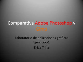 Comparativa Adobe Photoshop y
Gimp
Laboratorio de aplicaciones graficas
Ejercicioo1
Erica Trilla

 