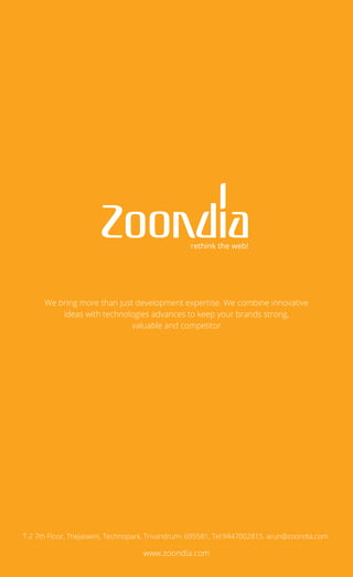 We bring more than just development expertise. We combine innovative
ideas with technologies advances to keep your brands strong,
valuable and competitor
www.zoondia.com
T-2 7th Floor, Thejaswini, Technopark, Trivandrum- 695581, Tel:9447002815. arun@zoondia.com
rethink the web!
 