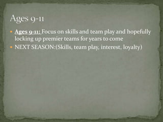  Ages 9-11: Focus on skills and team play and hopefully
locking up premier teams for years to come
 NEXT SEASON:(Skills, team play, interest, loyalty)
 