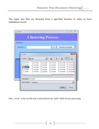 Semantic Text Document Clustering 2015
34
The input text files are browsed from a specified location in order to form
relatedness vector.
Here “a3.txt” is the text file that is selected from the “path” folder for pre-processing.
 