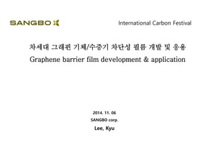 차세대 그래핀 기체/수증기 차단성 필름 개발 및 응용
Graphene barrier film development & application
2014. 11. 06
SANGBO corp.
Lee, Kyu
International Carbon Festival
 