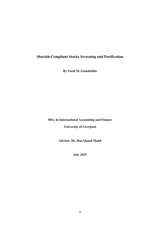 0
Shariah-Compliant Stocks Screening and Purification
By Farid M. Gamaleldin
MSc. In International Accounting and Finance
University of Liverpool
Advisor: Dr. Hao Quach Manh
July 2015
 