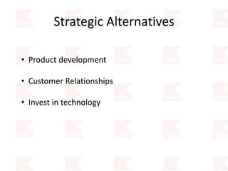 Strategic Alternatives
• Product development
• Customer Relationships
• Invest in technology
 