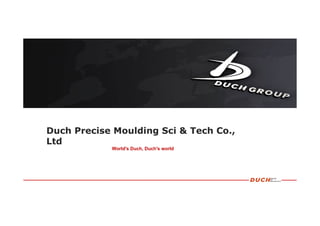 World's Duch, Duch's world
Duch Precise Moulding Sci & Tech Co.,
Ltd
 