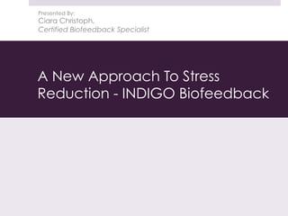 A New Approach To Stress
Reduction - INDIGO Biofeedback
Presented By:
Ciara Christoph,
Certified Biofeedback Specialist
 