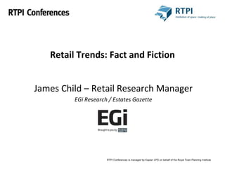 RTPI Conferences is managed by Kaplan LPD on behalf of the Royal Town Planning Institute
Retail Trends: Fact and Fiction
James Child – Retail Research Manager
EGi Research / Estates Gazette
 