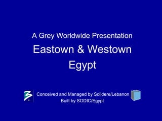 A Grey Worldwide Presentation
Eastown & Westown
Egypt
Conceived and Managed by Solidere/Lebanon
Built by SODIC/Egypt
 