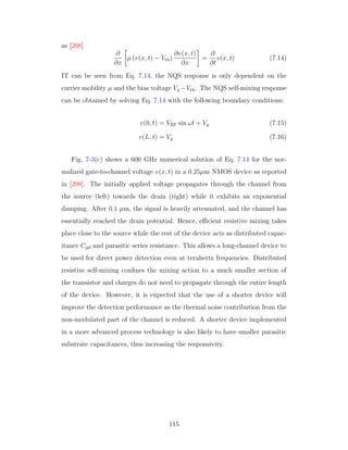 as [208]
∂
∂x
µ (v(x, t) − Vth)
∂v(x, t)
∂x
=
∂
∂t
v(x, t) (7.14)
IT can be seen from Eq. 7.14, the NQS response is only dependent on the
carrier mobility µ and the bias voltage Vg −Vth. The NQS self-mixing response
can be obtained by solving Eq. 7.14 with the following boundary conditions:
v(0, t) = VRF sin ωt + Vg (7.15)
v(L, t) = Vg (7.16)
Fig. 7-3(c) shows a 600 GHz numerical solution of Eq. 7.14 for the nor-
malized gate-to-channel voltage v(x, t) in a 0.25µm NMOS device as reported
in [208]. The initially applied voltage propagates through the channel from
the source (left) towards the drain (right) while it exhibits an exponential
damping. After 0.1 µm, the signal is heavily attenuated, and the channel has
essentially reached the drain potential. Hence, eﬃcient resistive mixing takes
place close to the source while the rest of the device acts as distributed capac-
itance Cgd and parasitic series resistance. This allows a long-channel device to
be used for direct power detection even at terahertz frequencies. Distributed
resistive self-mixing conﬁnes the mixing action to a much smaller section of
the transistor and charges do not need to propagate through the entire length
of the device. However, it is expected that the use of a shorter device will
improve the detection performance as the thermal noise contribution from the
non-modulated part of the channel is reduced. A shorter device implemented
in a more advanced process technology is also likely to have smaller parasitic
substrate capacitances, thus increasing the responsivity.
115
 