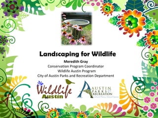 Landscaping for Wildlife
Meredith Gray
Conservation Program Coordinator
Wildlife Austin Program
City of Austin Parks and Recreation Department
 