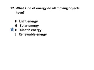 12. What kind of energy do all moving objects
have?
F Light energy
G Solar energy
H Kinetic energy
J Renewable energy
 