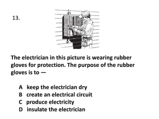 The electrician in this picture is wearing rubber
gloves for protection. The purpose of the rubber
gloves is to —
A keep the electrician dry
B create an electrical circuit
C produce electricity
D insulate the electrician
13.
 