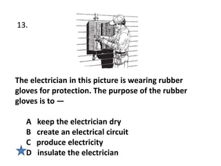 The electrician in this picture is wearing rubber
gloves for protection. The purpose of the rubber
gloves is to —
A keep the electrician dry
B create an electrical circuit
C produce electricity
D insulate the electrician
13.
 