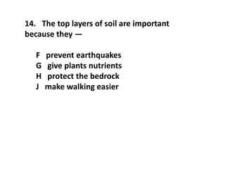 14. The top layers of soil are important
because they —
F prevent earthquakes
G give plants nutrients
H protect the bedrock
J make walking easier
 